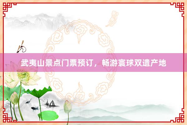 武夷山景点门票预订，畅游寰球双遗产地