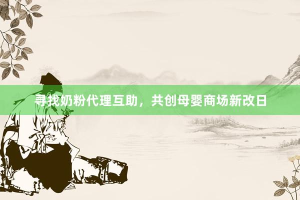 寻找奶粉代理互助，共创母婴商场新改日